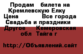 Продам 3 билета на Кремлевскую Елку. › Цена ­ 2 000 - Все города Свадьба и праздники » Другое   . Кемеровская обл.,Тайга г.